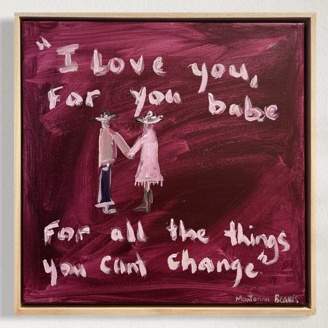 “I love you, for you babe, for all the things you can’t change” 30x30 Framed in pine